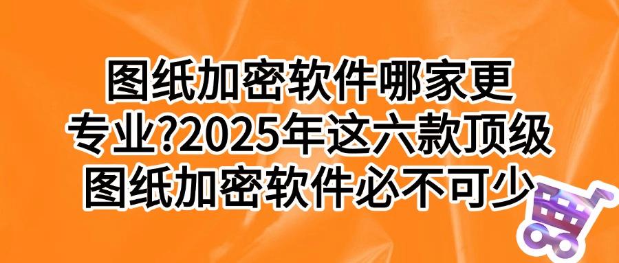 教你选图纸加密软件:这六款神器让设计图纸再也不怕泄密! (图1)