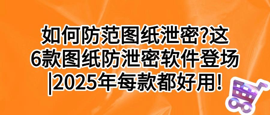 图纸如何加密?推荐6款功能强大图纸防泄密软件|保护核心技术图纸(图1)