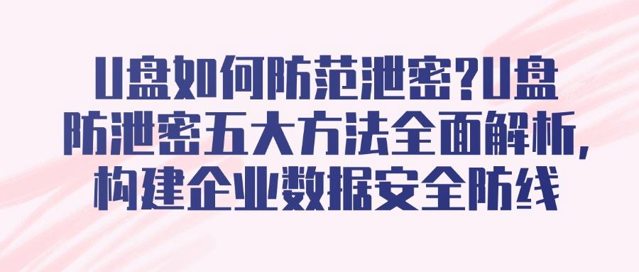 U盘防泄密如何实现?五大U盘防泄密方法全方位守护数据安全(图1)