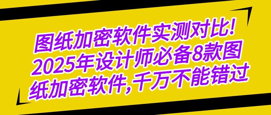 经典8款图纸加密软件分享｜2025设计图纸怎么加密？赶紧收藏！(图1)