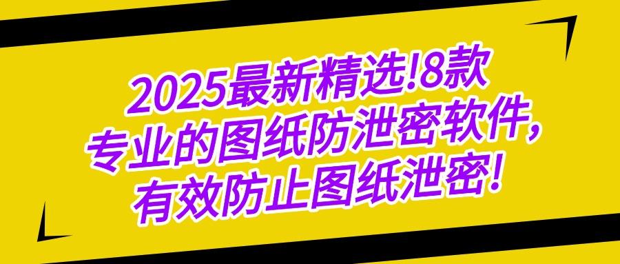 2025年图纸防泄密软件排行榜：这五款图纸防泄密软件，好用又安全(图1)