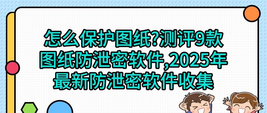图纸怎么防泄密|9款高效图纸防泄密软件有效阻止图纸泄密|图纸防泄密(图1)