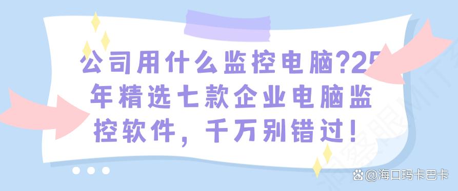 公司用什么监控电脑？25年精选七款企业电脑监控软件，码住啦(图1)