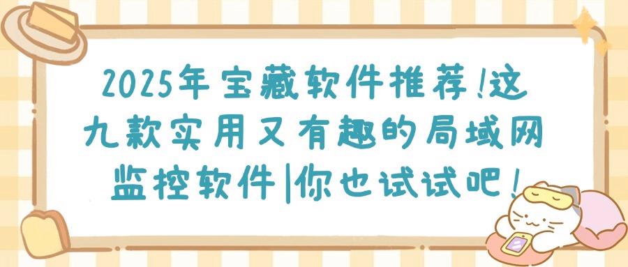 局域网监控软件哪个好？九款让你爱不释手的局域网监控APP推荐（2025最新）(图1)