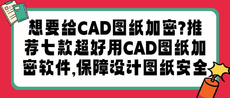 CAD图纸加密软件哪个好用,帮你总结七款2025热门CAD图纸加密软件(图1)
