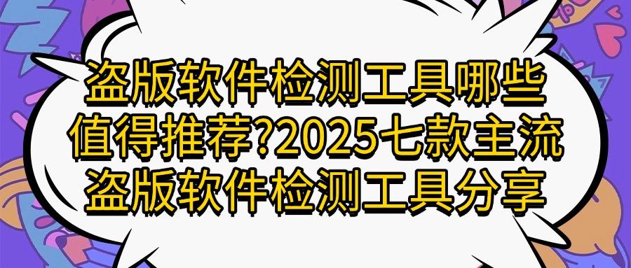 精选盗版软件检测工具排行榜TOP7|2025七款盗版软件检测工具推荐