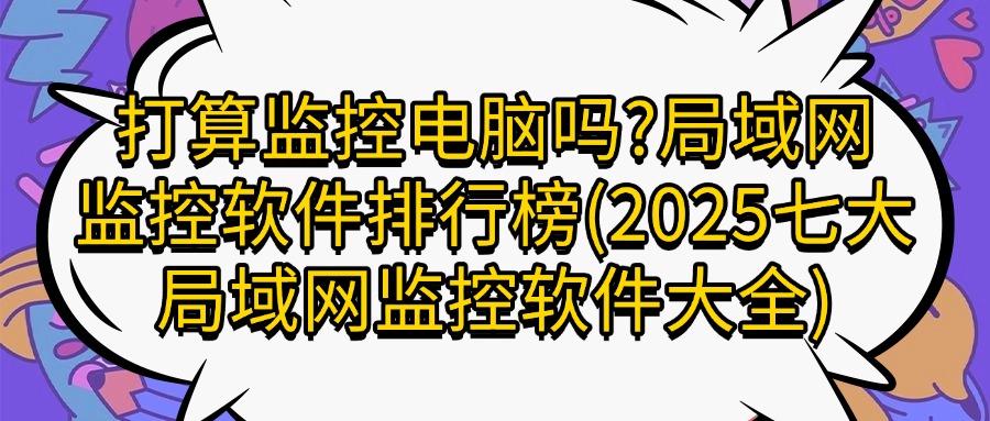 局域网如何实时监控?七款局域网监控软件|25年最新整理!